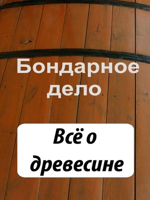 cover image of Бондарное дело. Всё о древесине